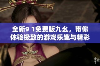 全新9 1免费版九幺，带你体验极致的游戏乐趣与精彩内容