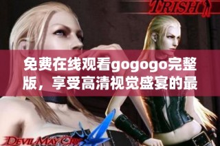 免费在线观看gogogo完整版，享受高清视觉盛宴的最佳选择