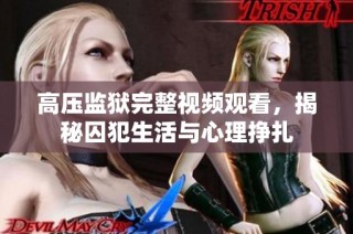 高压监狱完整视频观看，揭秘囚犯生活与心理挣扎