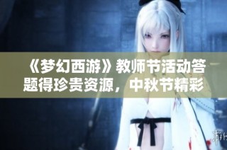 《梦幻西游》教师节活动答题得珍贵资源，中秋节精彩活动不断推进