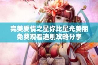 完美爱情之星你比星光美丽免费观看追剧攻略分享