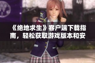 《绝地求生》客户端下载指南，轻松获取游戏版本和安装步骤