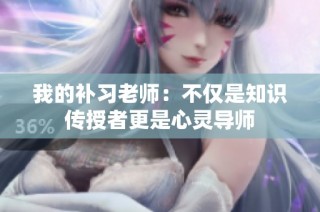 我的补习老师：不仅是知识传授者更是心灵导师