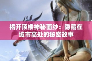 揭开顶楼神秘面纱：隐藏在城市高处的秘密故事