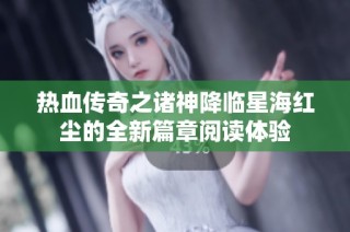 热血传奇之诸神降临星海红尘的全新篇章阅读体验