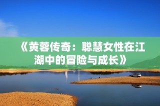 《黄蓉传奇：聪慧女性在江湖中的冒险与成长》
