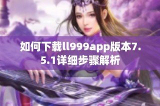 如何下载ll999app版本7.5.1详细步骤解析