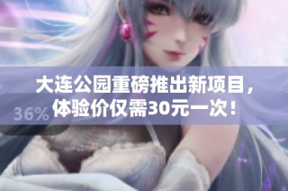 大连公园重磅推出新项目，体验价仅需30元一次！