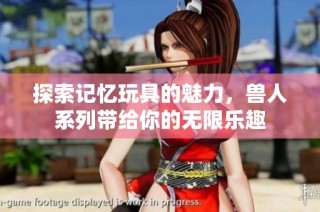 探索记忆玩具的魅力，兽人系列带给你的无限乐趣