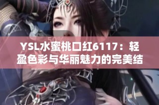 YSL水蜜桃口红6117：轻盈色彩与华丽魅力的完美结合