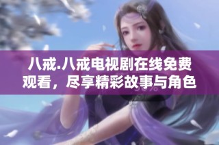 八戒.八戒电视剧在线免费观看，尽享精彩故事与角色魅力