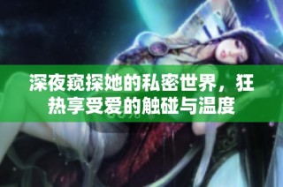 深夜窥探她的私密世界，狂热享受爱的触碰与温度