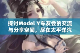 探讨Model Y车友会的交流与分享空间，尽在太平洋汽车论坛