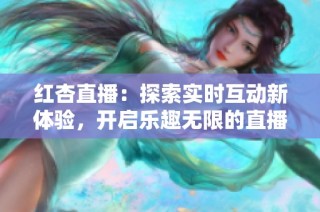 红杏直播：探索实时互动新体验，开启乐趣无限的直播之旅