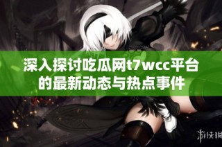 深入探讨吃瓜网t7wcc平台的最新动态与热点事件