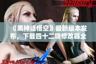 《黑神话悟空》最新版本发布，下载四十二项修改器全攻略分享