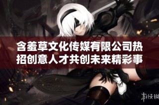 含羞草文化传媒有限公司热招创意人才共创未来精彩事业