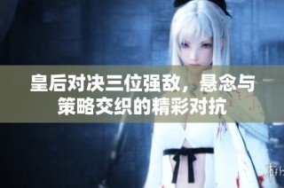 皇后对决三位强敌，悬念与策略交织的精彩对抗