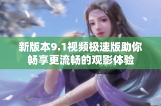 新版本9.1视频极速版助你畅享更流畅的观影体验