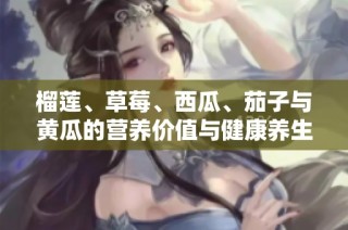榴莲、草莓、西瓜、茄子与黄瓜的营养价值与健康养生探讨