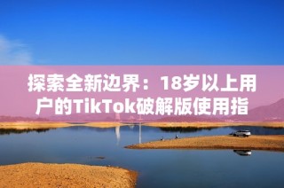 探索全新边界：18岁以上用户的TikTok破解版使用指南