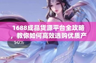 1688成品货源平台全攻略，教你如何高效选购优质产品