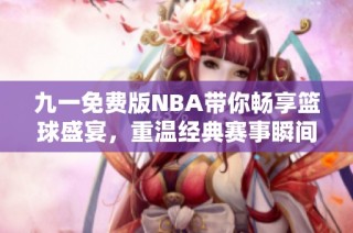 九一免费版NBA带你畅享篮球盛宴，重温经典赛事瞬间