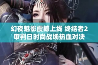 幻夜魅影震撼上线 终结者2审判日时尚战场热血对决