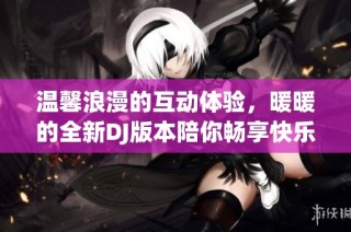温馨浪漫的互动体验，暖暖的全新DJ版本陪你畅享快乐时光