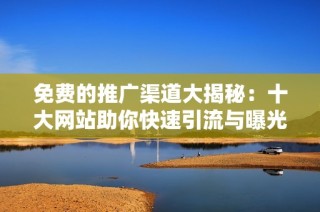 免费的推广渠道大揭秘：十大网站助你快速引流与曝光