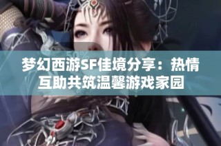 梦幻西游SF佳境分享：热情互助共筑温馨游戏家园