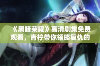 《黑暗荣耀》高清剧集免费观看，青柠带你领略复仇的魅力