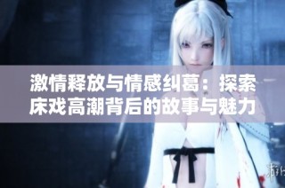 激情释放与情感纠葛：探索床戏高潮背后的故事与魅力