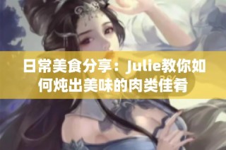 日常美食分享：Julie教你如何炖出美味的肉类佳肴