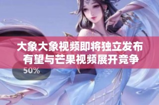 大象大象视频即将独立发布 有望与芒果视频展开竞争
