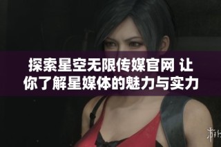 探索星空无限传媒官网 让你了解星媒体的魅力与实力