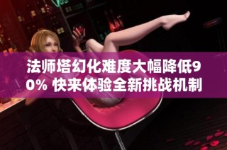 法师塔幻化难度大幅降低90% 快来体验全新挑战机制