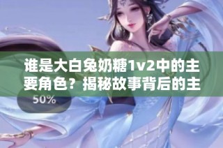 谁是大白兔奶糖1v2中的主要角色？揭秘故事背后的主人公