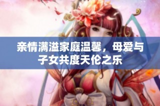 亲情满溢家庭温馨，母爱与子女共度天伦之乐