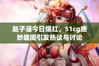 赵子涵今日爆红，51cg绝妙趣闻引发热议与讨论