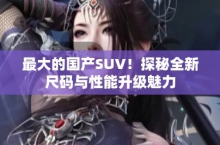 最大的国产SUV！探秘全新尺码与性能升级魅力
