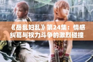 《岳乱妇乱》第24集：情感纠葛与权力斗争的激烈碰撞