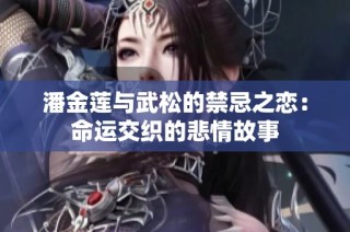潘金莲与武松的禁忌之恋：命运交织的悲情故事