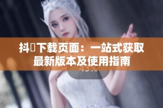 抖抈下载页面：一站式获取最新版本及使用指南