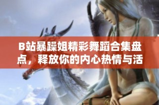 B站暴躁姐精彩舞蹈合集盘点，释放你的内心热情与活力