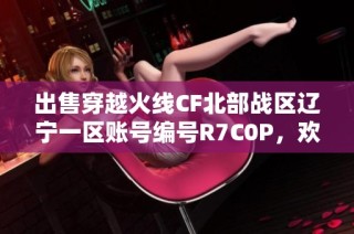 出售穿越火线CF北部战区辽宁一区账号编号R7C0P，欢迎咨询！