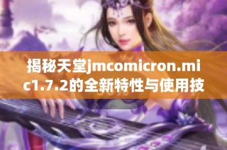揭秘天堂jmcomicron.mic1.7.2的全新特性与使用技巧