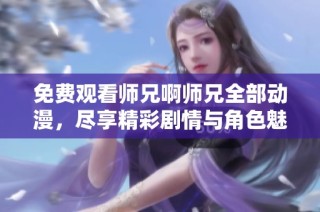 免费观看师兄啊师兄全部动漫，尽享精彩剧情与角色魅力
