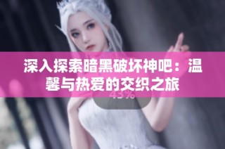 深入探索暗黑破坏神吧：温馨与热爱的交织之旅