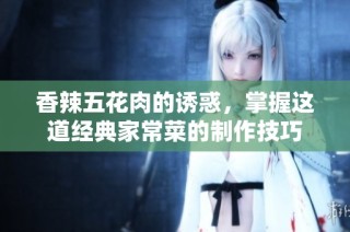 香辣五花肉的诱惑，掌握这道经典家常菜的制作技巧
